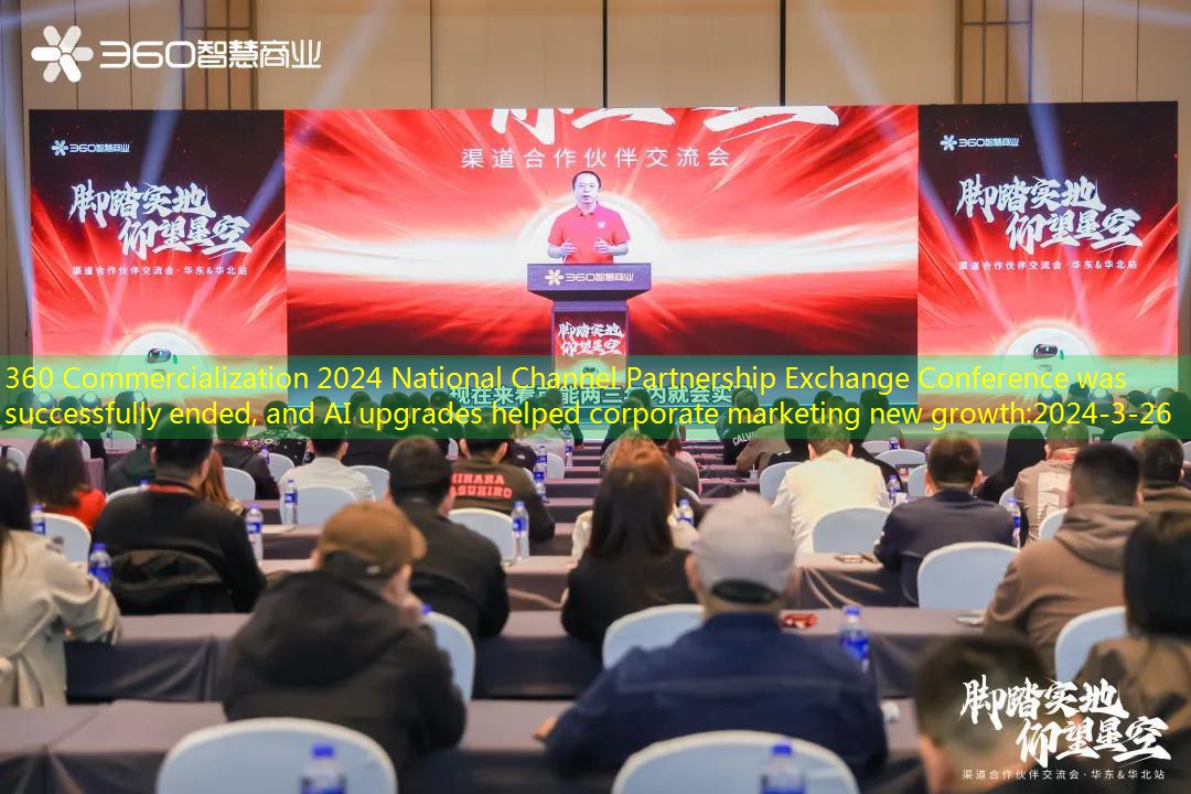 360 Commercialization 2024 National Channel Partnership Exchange Conference was successfully ended, and AI upgrades helped corporate marketing new growth